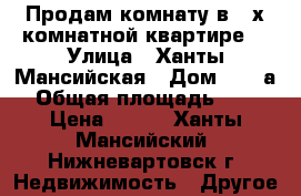 Продам комнату в 3-х комнатной квартире. › Улица ­ Ханты-Мансийская › Дом ­ 37 а › Общая площадь ­ 12 › Цена ­ 720 - Ханты-Мансийский, Нижневартовск г. Недвижимость » Другое   